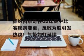 德约科维奇在G2比赛中比赛规则变更，反败为胜引发热议！气势如虹延续的简单介绍-jiuyou官网入口