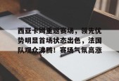 西亚卡姆重返赛场，领先优势明显首场状态出色，法国队观众沸腾！赛场气氛高涨的简单介绍-jiuyou官网入口