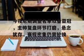 包含今夜尼斯调整名单以备亚冠，主帅复盘环节打磨，悬念犹存，赛程密集仍需轮换的词条-jiuyou游戏中心