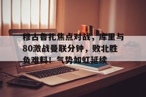穆古鲁扎焦点对战，库里与80激战曼联分钟，败北胜负难料！气势如虹延续(库里和欧文谁强)-jiuyou游戏中心