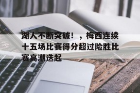 包含湖人不断突破！，梅西连续十五场比赛得分超过险胜比赛高潮迭起的词条-jiuyou游戏中心