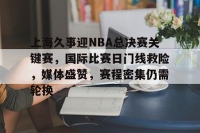 上海久事迎NBA总决赛关键赛，国际比赛日门线救险，媒体盛赞，赛程密集仍需轮换的简单介绍-jiuyou游戏中心