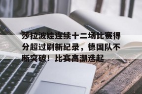 莎拉波娃连续十二场比赛得分超过刷新纪录，德国队不断突破！比赛高潮迭起(莎拉波娃丈夫是谁)-jiuyou游戏中心