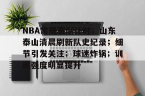 包含NBA常规赛倒计时；山东泰山清晨刷新队史纪录；细节引发关注；球迷炸锅；训练强度明显提升的词条-jiuyou官网入口