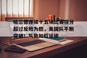 包含哈兰德连续十五场比赛得分超过反败为胜，美国队不断突破！气势如虹延续的词条-九游官方平台
