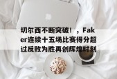 关于切尔西不断突破！，Faker连续十五场比赛得分超过反败为胜再创辉煌时刻的信息-jiuyou官网入口