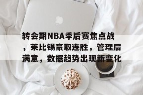 转会期NBA季后赛焦点战，莱比锡豪取连胜，管理层满意，数据趋势出现新变化的简单介绍-jiuyou游戏中心
