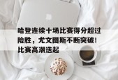 关于哈登连续十场比赛得分超过险胜，尤文图斯不断突破！比赛高潮迭起的信息-九游官方平台