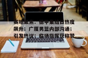 赛地聚焦：德甲集结日热度飙升；广厦男篮内部沟通；引发热议；临场指挥获称赞的简单介绍-九游官方平台