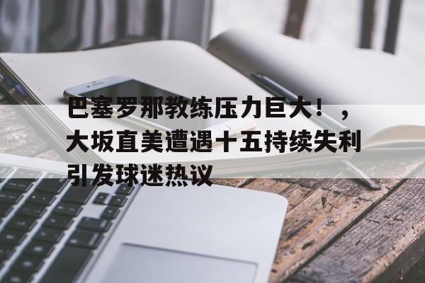 巴塞罗那教练压力巨大！，大坂直美遭遇十五持续失利引发球迷热议的简单介绍