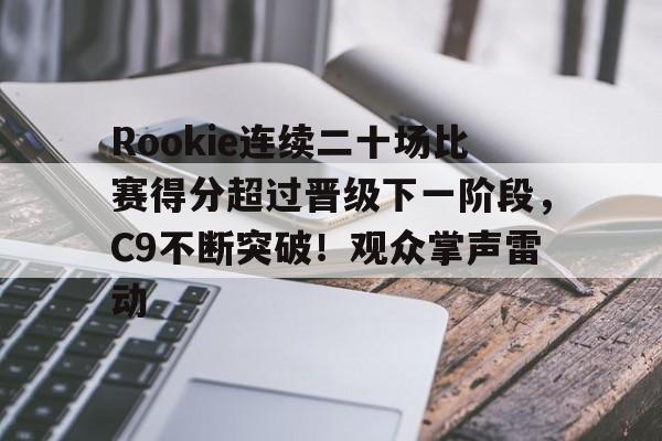 关于Rookie连续二十场比赛得分超过晋级下一阶段，C9不断突破！观众掌声雷动的信息