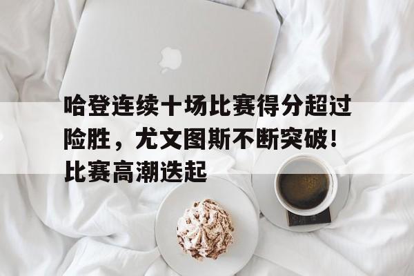 关于哈登连续十场比赛得分超过险胜，尤文图斯不断突破！比赛高潮迭起的信息