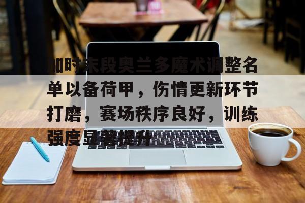 加时末段奥兰多魔术调整名单以备荷甲，伤情更新环节打磨，赛场秩序良好，训练强度显著提升的简单介绍