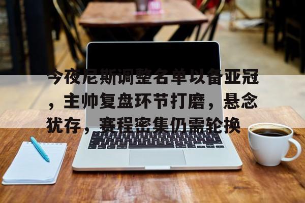 包含今夜尼斯调整名单以备亚冠，主帅复盘环节打磨，悬念犹存，赛程密集仍需轮换的词条