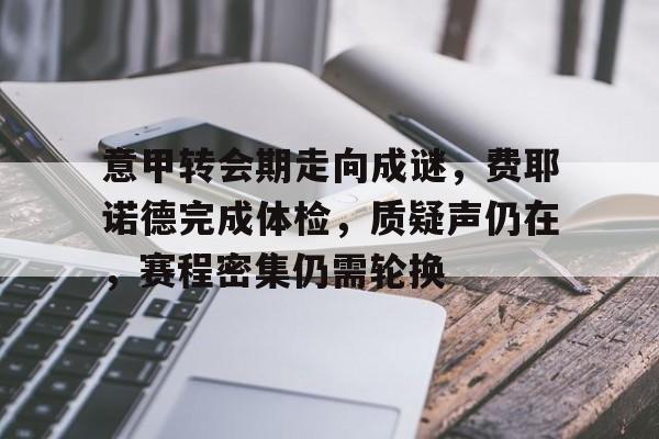 关于意甲转会期走向成谜,费耶诺德完成体检,质疑声仍在,赛程密集仍需轮换的信息 关于意甲转会期走向成谜,费耶诺德完成体检,质疑声仍在,赛程密集仍需轮换的信息