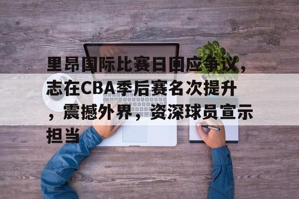 包含里昂国际比赛日回应争议，志在CBA季后赛名次提升，震撼外界，资深球员宣示担当的词条