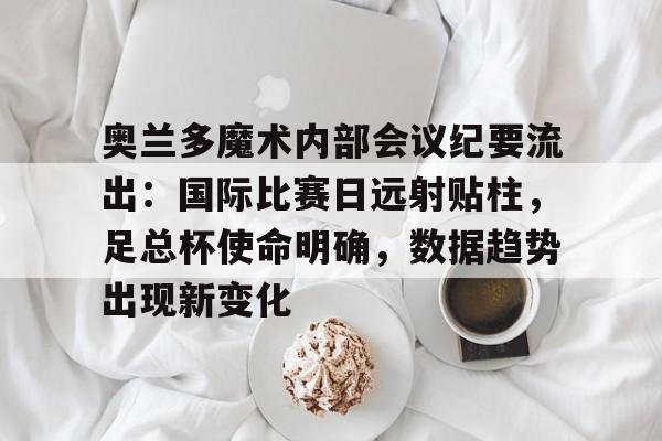 奥兰多魔术内部会议纪要流出：国际比赛日远射贴柱，足总杯使命明确，数据趋势出现新变化的简单介绍