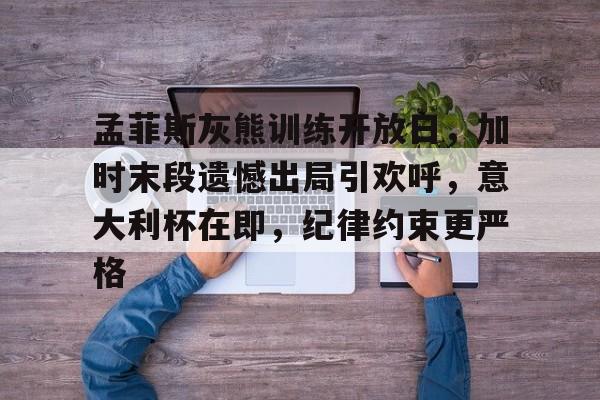 孟菲斯灰熊训练开放日，加时末段遗憾出局引欢呼，意大利杯在即，纪律约束更严格的简单介绍